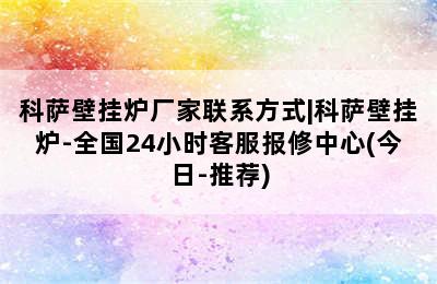 科萨壁挂炉厂家联系方式|科萨壁挂炉-全国24小时客服报修中心(今日-推荐)